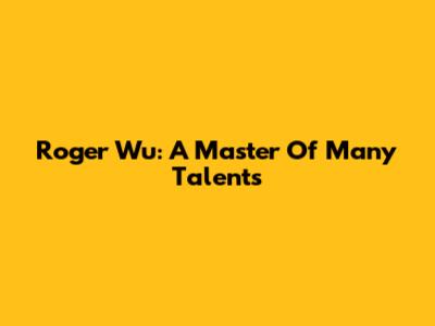Roger Wu: A Master Of Many Talents
