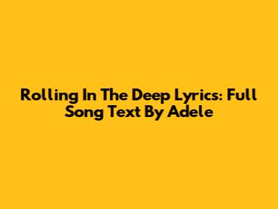 Rolling In The Deep Lyrics: Full Song Text By Adele