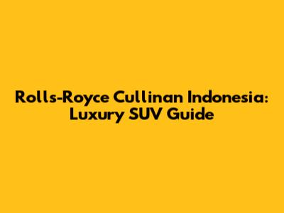 Rolls-Royce Cullinan Indonesia: Luxury SUV Guide