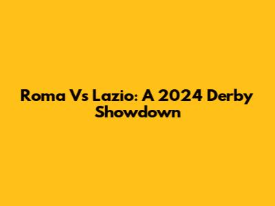 Roma Vs Lazio: A 2024 Derby Showdown