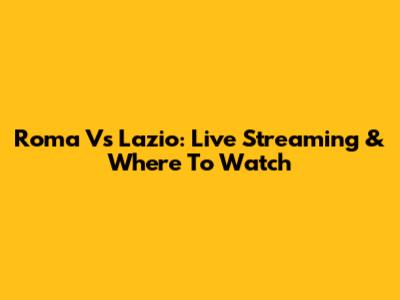 Roma Vs Lazio: Live Streaming & Where To Watch