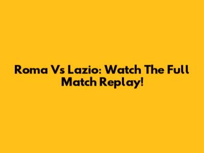 Roma Vs Lazio: Watch The Full Match Replay!