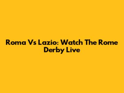 Roma Vs Lazio: Watch The Rome Derby Live