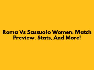 Roma Vs Sassuolo Women: Match Preview, Stats, And More!