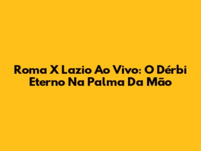 Roma X Lazio Ao Vivo: O Dérbi Eterno Na Palma Da Mão