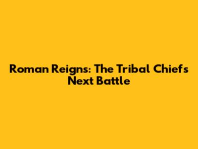 Roman Reigns: The Tribal Chief's Next Battle