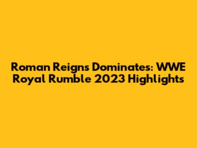Roman Reigns Dominates: WWE Royal Rumble 2023 Highlights