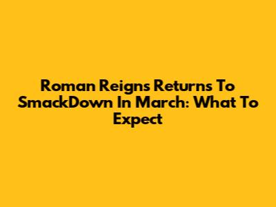 Roman Reigns Returns To SmackDown In March: What To Expect