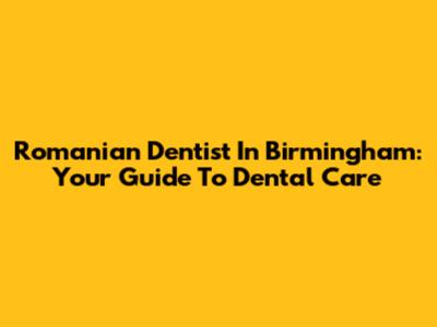 Romanian Dentist In Birmingham: Your Guide To Dental Care