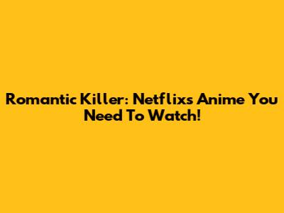 Romantic Killer: Netflix's Anime You Need To Watch!