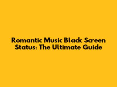 Romantic Music Black Screen Status: The Ultimate Guide