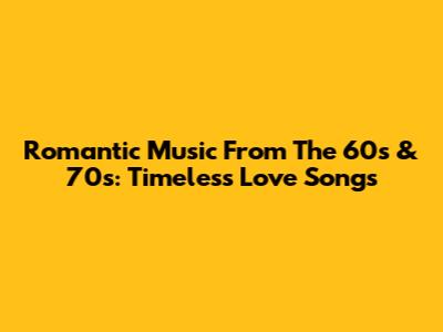 Romantic Music From The 60s & 70s: Timeless Love Songs