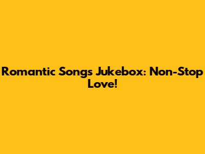 Romantic Songs Jukebox: Non-Stop Love!