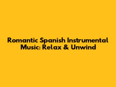 Romantic Spanish Instrumental Music: Relax & Unwind