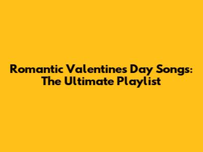 Romantic Valentine's Day Songs: The Ultimate Playlist