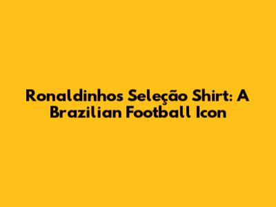 Ronaldinho's Seleção Shirt: A Brazilian Football Icon