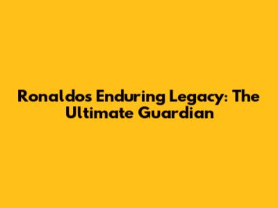 Ronaldo's Enduring Legacy: The Ultimate Guardian