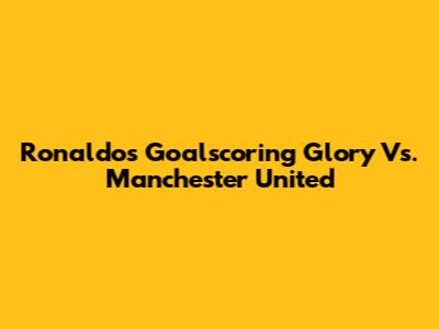 Ronaldo's Goalscoring Glory Vs. Manchester United