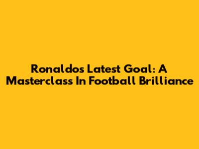 Ronaldo's Latest Goal: A Masterclass In Football Brilliance