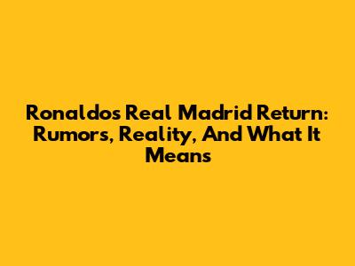 Ronaldo's Real Madrid Return: Rumors, Reality, And What It Means