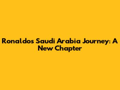 Ronaldo's Saudi Arabia Journey: A New Chapter