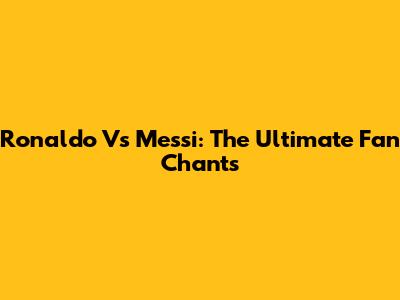 Ronaldo Vs Messi: The Ultimate Fan Chants