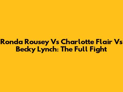 Ronda Rousey Vs Charlotte Flair Vs Becky Lynch: The Full Fight