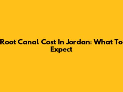 Root Canal Cost In Jordan: What To Expect