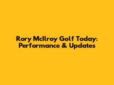 Rory McIlroy Golf Today: Performance & Updates