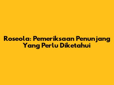 Roseola: Pemeriksaan Penunjang Yang Perlu Diketahui