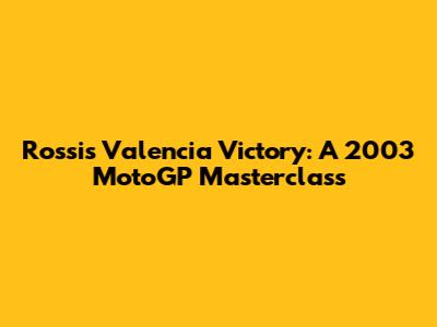 Rossi's Valencia Victory: A 2003 MotoGP Masterclass