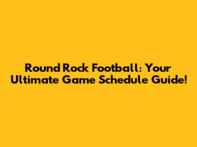 Round Rock Football: Your Ultimate Game Schedule Guide!