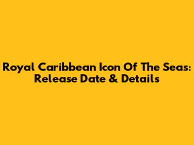 Royal Caribbean Icon Of The Seas: Release Date & Details