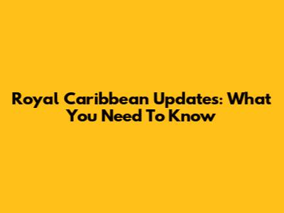 Royal Caribbean Updates: What You Need To Know