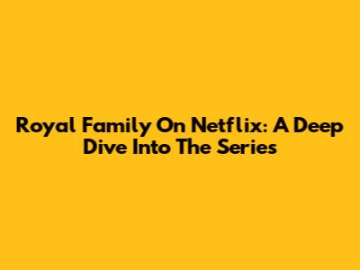 Royal Family On Netflix: A Deep Dive Into The Series