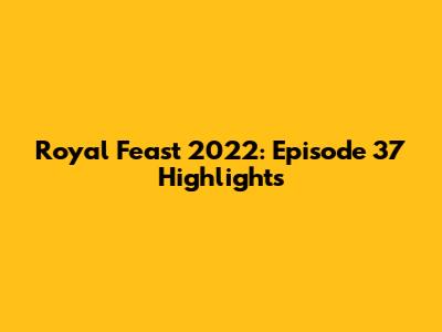 Royal Feast 2022: Episode 37 Highlights