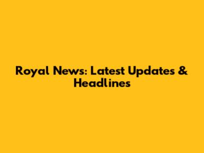 Royal News: Latest Updates & Headlines