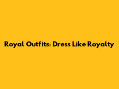 Royal Outfits: Dress Like Royalty