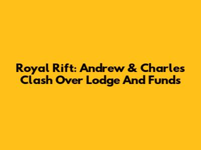 Royal Rift: Andrew & Charles Clash Over Lodge And Funds
