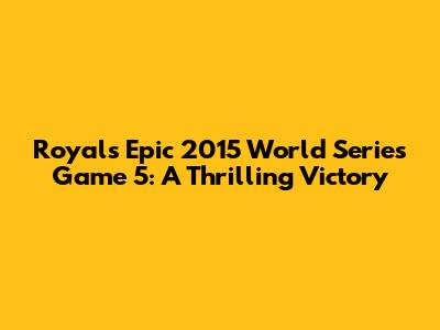 Royals' Epic 2015 World Series Game 5: A Thrilling Victory