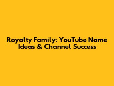 Royalty Family: YouTube Name Ideas & Channel Success