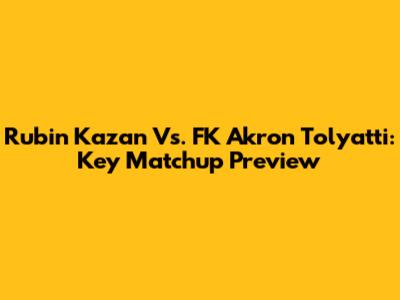 Rubin Kazan Vs. FK Akron Tolyatti: Key Matchup Preview