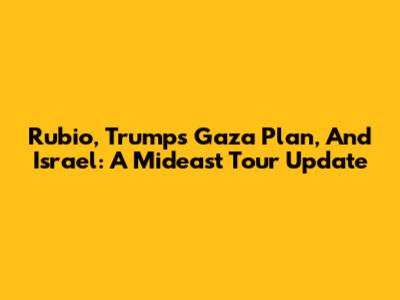 Rubio, Trump's Gaza Plan, And Israel: A Mideast Tour Update