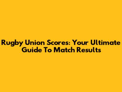 Rugby Union Scores: Your Ultimate Guide To Match Results