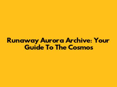 Runaway Aurora Archive: Your Guide To The Cosmos