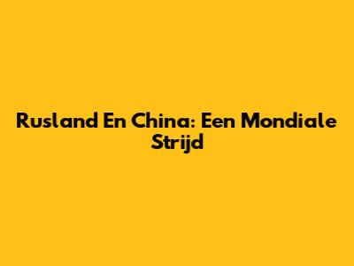Rusland En China: Een Mondiale Strijd