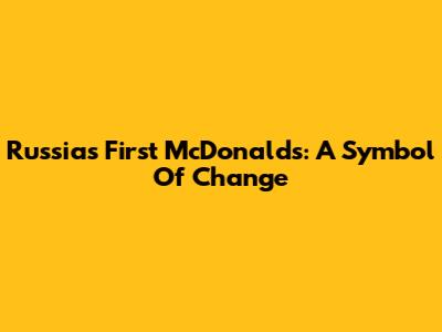 Russia's First McDonald's: A Symbol Of Change