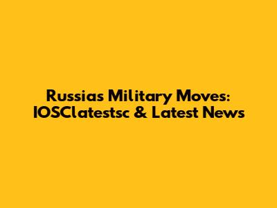 Russia's Military Moves: IOSClatestsc & Latest News