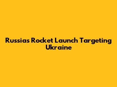 Russia's Rocket Launch Targeting Ukraine