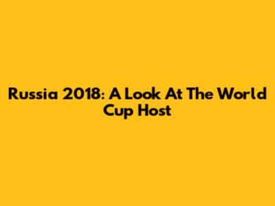 Russia 2018: A Look At The World Cup Host